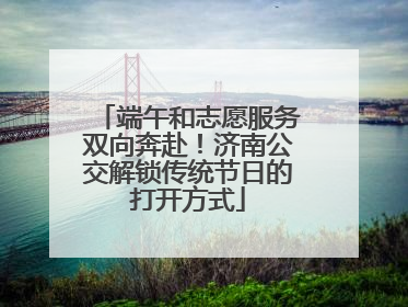 端午和志愿服务双向奔赴！济南公交解锁传统节日的打开方式